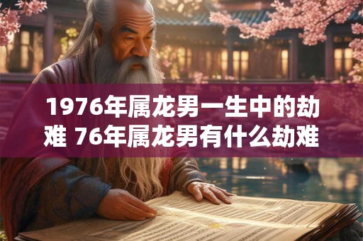1976年属龙男一生中的劫难 76年属龙男有什么劫难