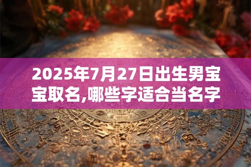 2025年7月27日出生男宝宝取名,哪些字适合当名字