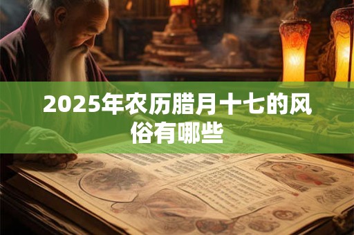 2025年农历腊月十七的风俗有哪些 2025年农历腊月十七的风俗有哪些