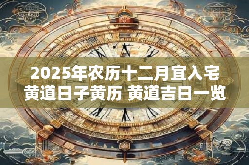 2025年农历十二月宜入宅黄道日子黄历 黄道吉日一览表