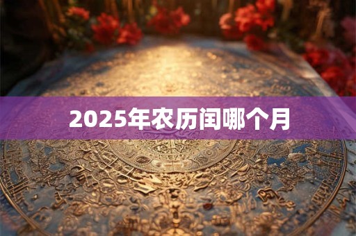 2025年农历闰哪个月 2025年农历闰哪个月