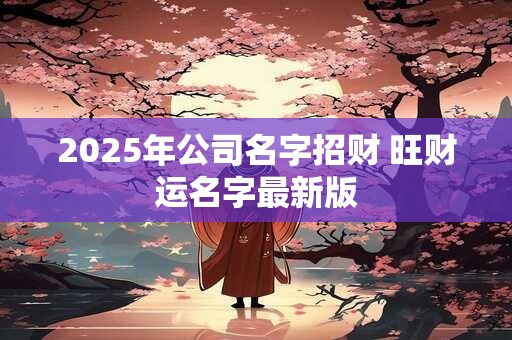2025年公司名字招财 旺财运名字最新版