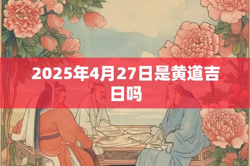 2025年4月27日是黄道吉日吗