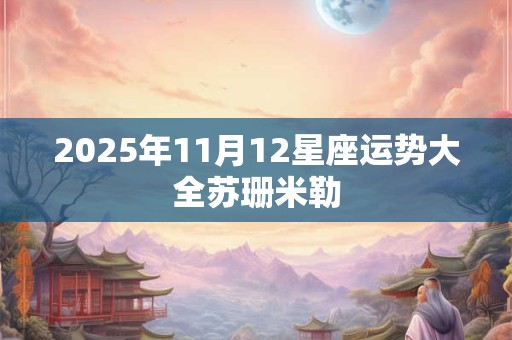 2025年11月12星座运势大全苏珊米勒