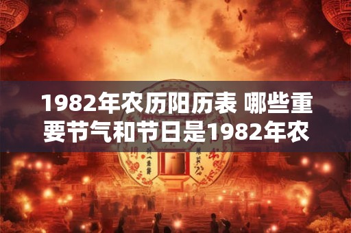 1982年农历阳历表 哪些重要节气和节日是1982年农历阳历表中的