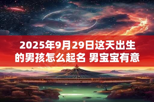 2025年9月29日这天出生的男孩怎么起名 男宝宝有意义的名字