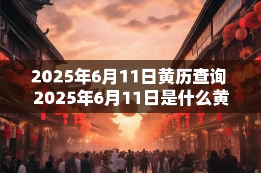 2025年6月11日黄历查询 2025年6月11日是什么黄历