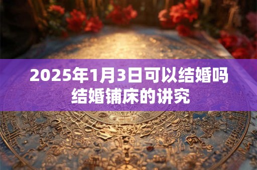2025年1月3日可以结婚吗 结婚铺床的讲究