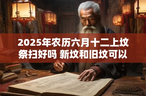 2025年农历六月十二上坟祭扫好吗 新坟和旧坟可以同时拜吗