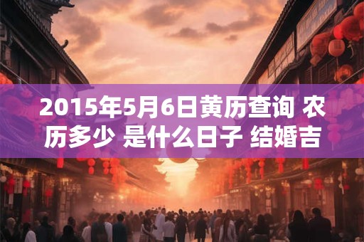 2015年5月6日黄历查询 农历多少 是什么日子 结婚吉时
