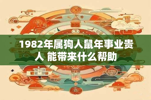 1982年属狗人鼠年事业贵人 能带来什么帮助