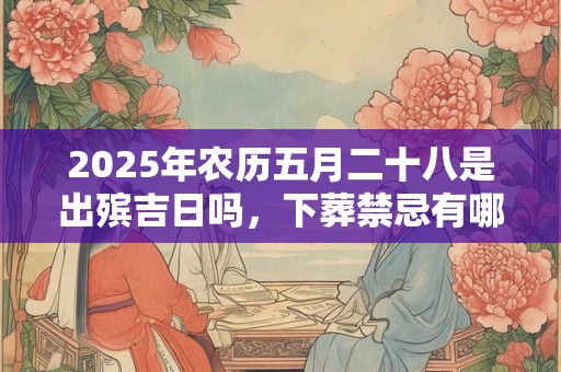 2025年农历五月二十八是出殡吉日吗，下葬禁忌有哪些？