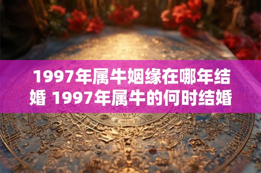 1997年属牛姻缘在哪年结婚 1997年属牛的何时结婚最佳