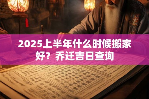 2025上半年什么时候搬家好?乔迁吉日查询 2025上半年什么时候搬家好?乔迁吉日查询