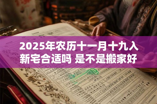 2025年农历十一月十九入新宅合适吗 是不是搬家好日子
