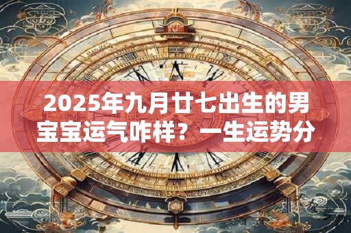 2026年九月廿七出生的男宝宝运气咋样?一生运势分析 2026年九月廿七出生的男宝宝运气咋样?一生运势分析