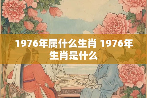 1976年属什么生肖 1976年生肖是什么