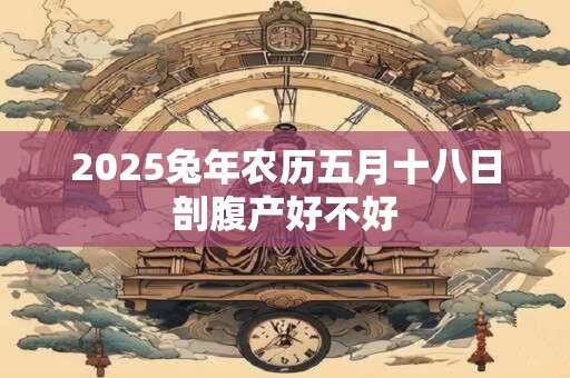 2025兔年农历五月十八日剖腹产好不好