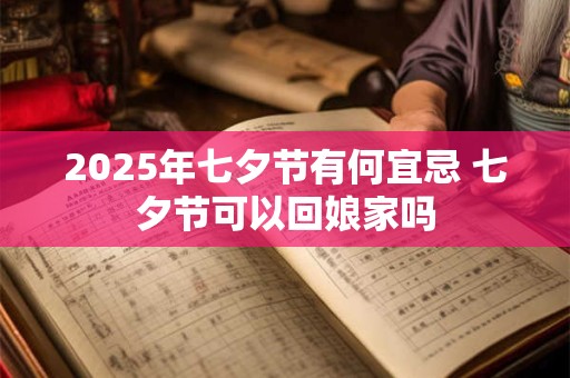 2025年七夕节有何宜忌 七夕节可以回娘家吗