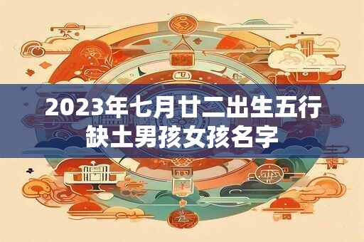 2023年七月廿二出生五行缺土男孩女孩名字