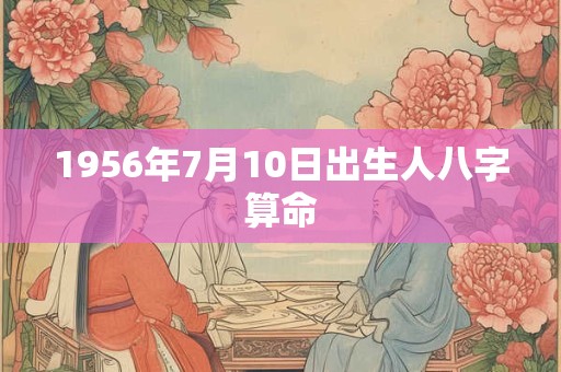 1956年7月10日出生人八字算命