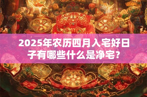 2025年农历四月入宅好日子有哪些什么是净宅？