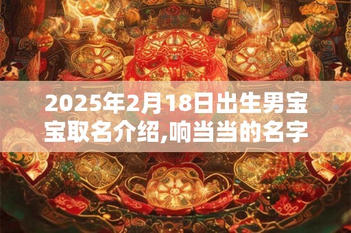 2025年2月18日出生男宝宝取名介绍,响当当的名字 2025年2月18日出生男宝宝取名介绍,响当当的名字