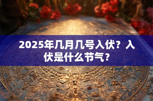2025年几月几号入伏？入伏是什么节气？