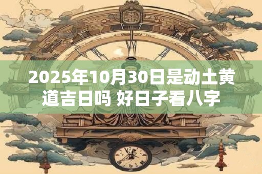 2025年10月30日是动土黄道吉日吗 好日子看八字 2025年10月30日是动土黄道吉日吗 好日子看八字