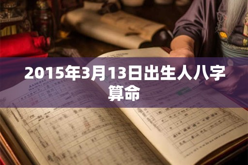 2015年3月13日出生人八字算命 2015年3月13日出生人八字算命