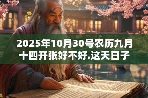 2025年10月30号农历九月十四开张好不好.这天日子好吗? 2025年10月30号农历九月十四开张好不好.这天日子好吗?