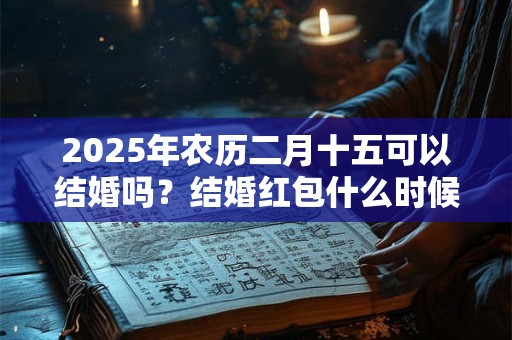 2026年农历二月十五可以结婚吗？结婚红包什么时候给？