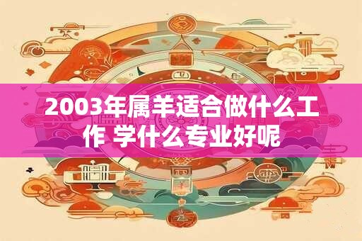 2003年属羊适合做什么工作 学什么专业好呢 2003年属羊适合做什么工作 学什么专业好呢