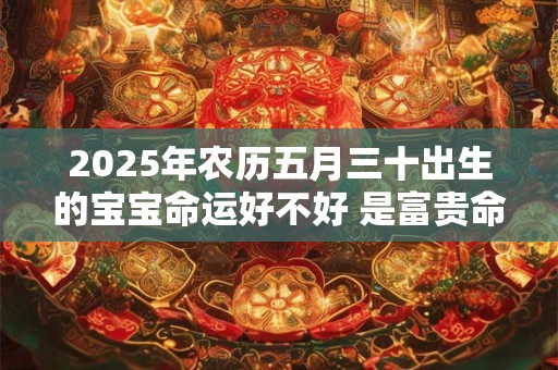 2025年农历五月三十出生的宝宝命运好不好 是富贵命吗