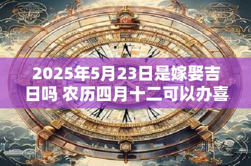 2025年5月23日是嫁娶吉日吗 农历四月十二可以办喜酒吗