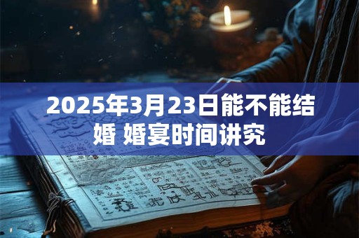 2025年3月23日能不能结婚 婚宴时间讲究