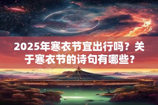 2025年寒衣节宜出行吗？关于寒衣节的诗句有哪些？