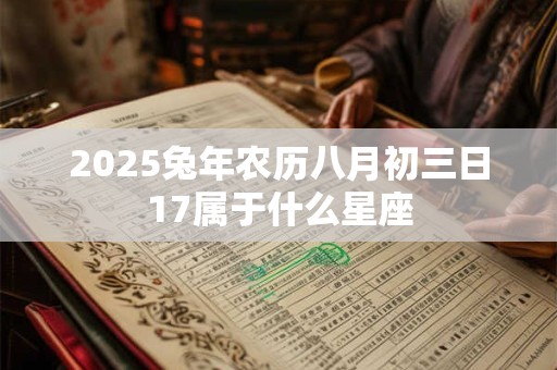 2025兔年农历八月初三日17属于什么星座