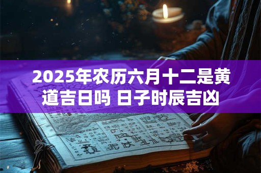 2025年农历六月十二是黄道吉日吗 日子时辰吉凶