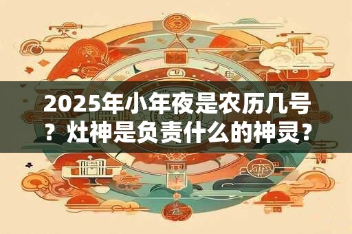 2025年小年夜是农历几号?灶神是负责什么的神灵? 2025年小年夜是农历几号?灶神是负责什么的神灵?