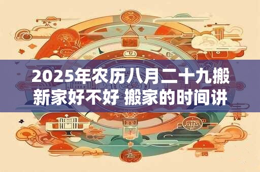 2025年农历八月二十九搬新家好不好 搬家的时间讲究