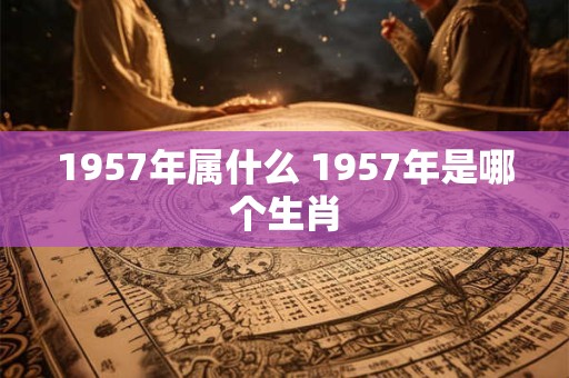 1957年属什么 1957年是哪个生肖