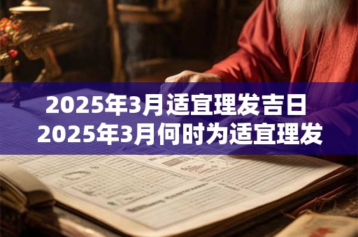 2025年3月适宜理发吉日 2025年3月何时为适宜理发吉日