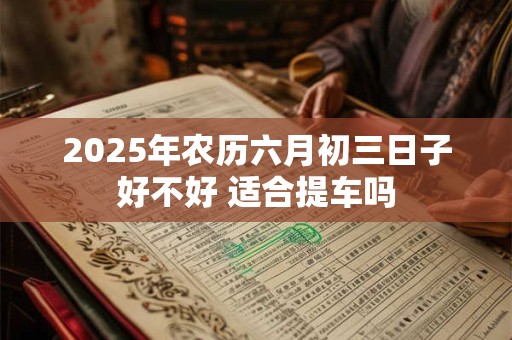 2025年农历六月初三日子好不好 适合提车吗
