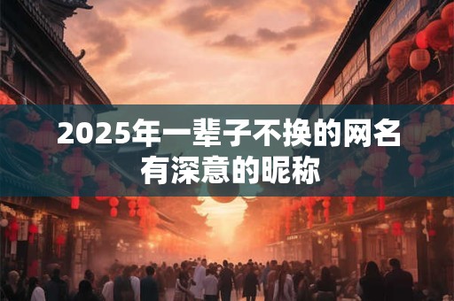 2025年一辈子不换的网名 有深意的昵称