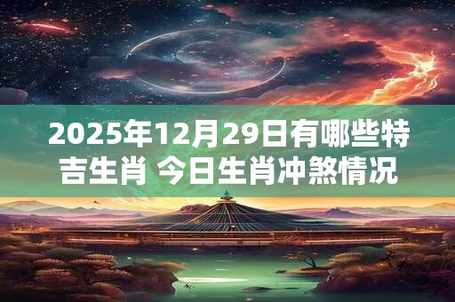 2025年12月29日有哪些特吉生肖 今日生肖冲煞情况
