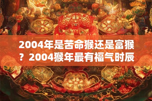 2004年是苦命猴还是富猴？2004猴年最有福气时辰出生