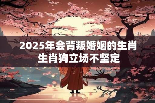 2025年会背叛婚姻的生肖 生肖狗立场不坚定