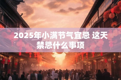 2025年小满节气宜忌 这天禁忌什么事项