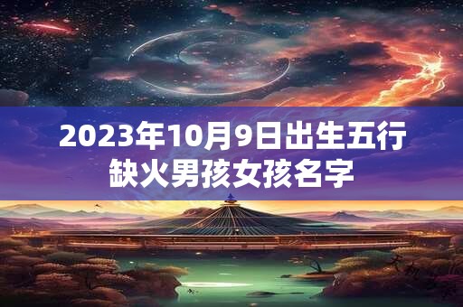2023年10月9日出生五行缺火男孩女孩名字